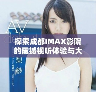 探索成都IMAX影院的震撼視聽體驗與大片魅力