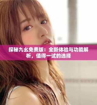 探秘九幺免費版：全新體驗與功能解析，值得一試的選擇