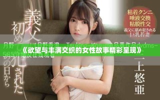 《欲望與豐滿交織的女性故事精彩呈現(xiàn)》