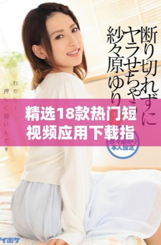 精選18款熱門短視頻應用下載指南，助你輕松暢享精彩內(nèi)容