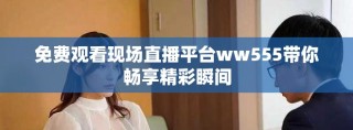 免費(fèi)觀看現(xiàn)場直播平臺ww555帶你暢享精彩瞬間