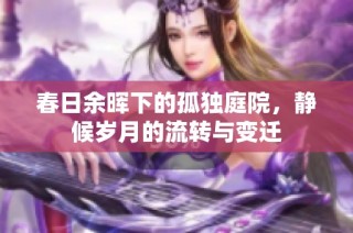 春日余暉下的孤獨庭院，靜候歲月的流轉(zhuǎn)與變遷
