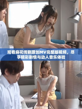 觀看麻花傳劇原創(chuàng)MV完整版視頻，盡享精彩劇情與動(dòng)人音樂體驗(yàn)