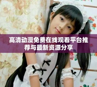 高清動漫免費(fèi)在線觀看平臺推薦與最新資源分享