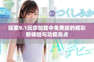 探索9.1玩命加載中免費版的精彩新體驗與功能亮點