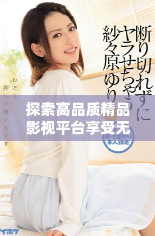 探索高品質(zhì)精品影視平臺享受無與倫比的觀看體驗