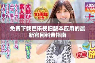 免費(fèi)下載芭樂視舊版本應(yīng)用的最新官網(wǎng)科普指南