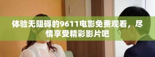 體驗無阻礙的9611電影免費(fèi)觀看，盡情享受精彩影片吧