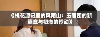 《桃花源記里的風(fēng)雨山：玉蒲團(tuán)的新篇章與初戀的悸動》