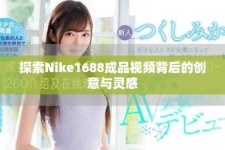 探索Nike1688成品視頻背后的創(chuàng)意與靈感