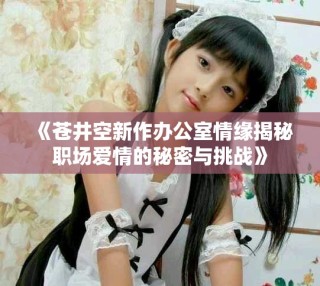 《蒼井空新作辦公室情緣揭秘職場愛情的秘密與挑戰(zhàn)》
