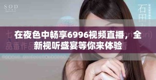 在夜色中暢享6996視頻直播，全新視聽盛宴等你來體驗