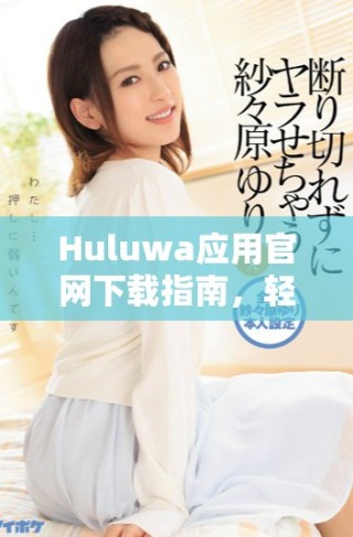 Huluwa應(yīng)用官網(wǎng)下載指南，輕松掌握使用技巧與功能體驗