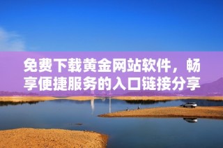 免費(fèi)下載黃金網(wǎng)站軟件，暢享便捷服務(wù)的入口鏈接分享