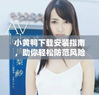 小黃鴨下載安裝指南，助你輕松防范風(fēng)險軟件