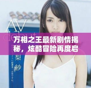 萬相之王最新劇情揭秘，炫酷冒險(xiǎn)再度啟程