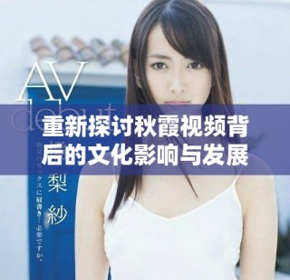 重新探討秋霞視頻背后的文化影響與發(fā)展歷程