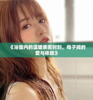《浴室內(nèi)的溫暖親密時(shí)刻，母子間的愛與依賴》