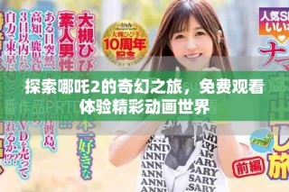 探索哪吒2的奇幻之旅，免費(fèi)觀看體驗(yàn)精彩動畫世界