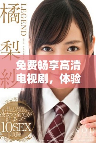 免費(fèi)暢享高清電視劇，體驗(yàn)青春少女的激烈情感世界