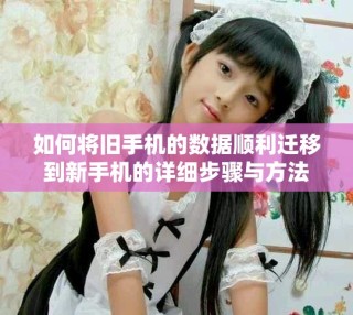 如何將舊手機(jī)的數(shù)據(jù)順利遷移到新手機(jī)的詳細(xì)步驟與方法