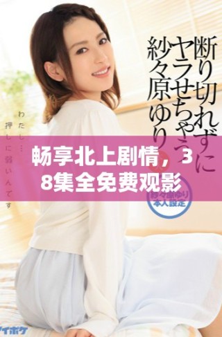 暢享北上劇情，38集全免費(fèi)觀影盛宴等你來體驗(yàn)