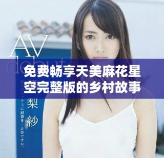 免費(fèi)暢享天美麻花星空完整版的鄉(xiāng)村故事精彩合集