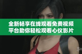 全新暢享在線觀看免費視頻平臺助你輕松觀看心儀影片