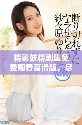 精彩妖精劇集免費(fèi)觀看高清版，盡享奇幻冒險(xiǎn)與浪漫之旅