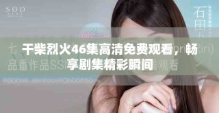 干柴烈火46集高清免費(fèi)觀看，暢享劇集精彩瞬間