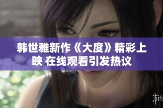韓世雅新作《大度》精彩上映 在線觀看引發(fā)熱議