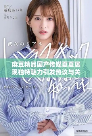 麻豆精品國產(chǎn)傳媒夏夏展現(xiàn)獨(dú)特魅力引發(fā)熱議與關(guān)注