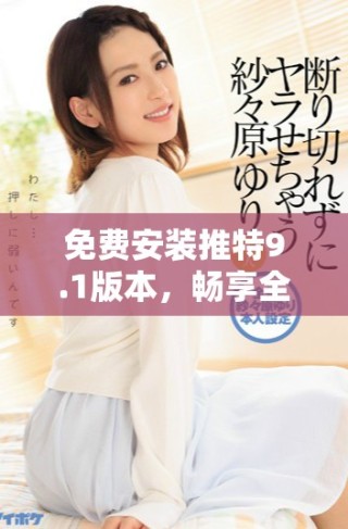 免費(fèi)安裝推特9.1版本，暢享全新社交體驗(yàn)與功能升級(jí)