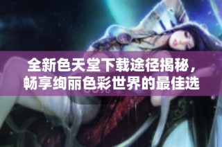 全新色天堂下載途徑揭秘，暢享絢麗色彩世界的最佳選擇