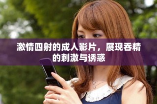 激情四射的成人影片，展現(xiàn)吞精的刺激與誘惑