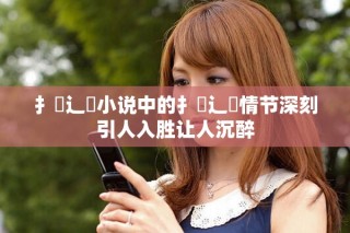 扌喿辶畐小說中的扌喿辶畐情節(jié)深刻引人入勝讓人沉醉