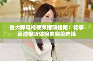 魯大師電視視頻播放指南：暢享高清視聽(tīng)體驗(yàn)的完美選擇