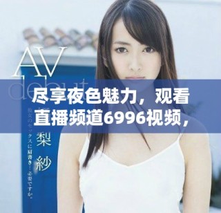 盡享夜色魅力，觀看直播頻道6996視頻，暢快體驗(yàn)無廣告