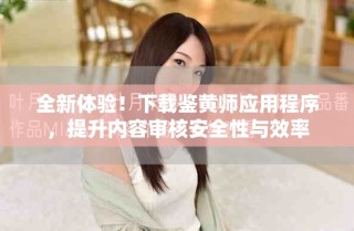 全新體驗(yàn)！下載鑒黃師應(yīng)用程序，提升內(nèi)容審核安全性與效率