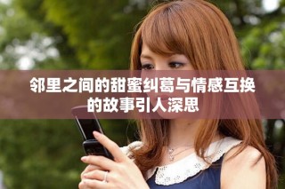 鄰里之間的甜蜜糾葛與情感互換的故事引人深思