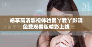 暢享高清影視體驗(yàn)愛丫愛丫影院免費(fèi)觀看版精彩上線