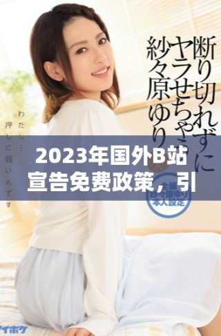 2023年國外B站宣告免費政策，引發(fā)用戶熱議與期待
