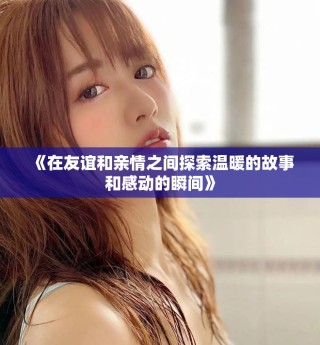 《在友誼和親情之間探索溫暖的故事和感動(dòng)的瞬間》