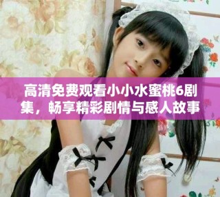 高清免費觀看小小水蜜桃6劇集，暢享精彩劇情與感人故事