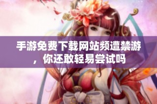 手游免費下載網(wǎng)站頻遭禁游，你還敢輕易嘗試嗎