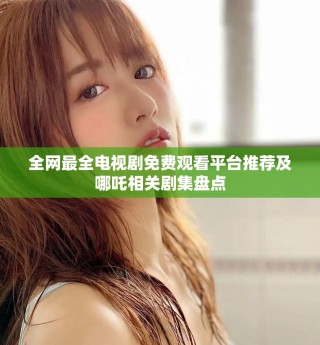 全網(wǎng)最全電視劇免費觀看平臺推薦及哪吒相關(guān)劇集盤點