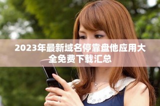 2023年最新域名?？勘P他應(yīng)用大全免費下載匯總