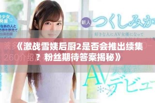 《激戰(zhàn)雪姨后廚2是否會推出續(xù)集？粉絲期待答案揭秘》