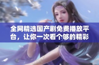全網(wǎng)精選國產(chǎn)劇免費播放平臺，讓你一次看個夠的精彩內(nèi)容