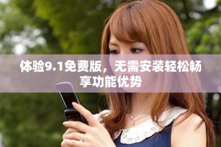 體驗9.1免費版，無需安裝輕松暢享功能優(yōu)勢